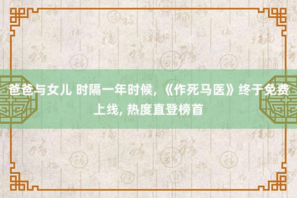 爸爸与女儿 时隔一年时候， 《作死马医》终于免费上线， 热度直登榜首