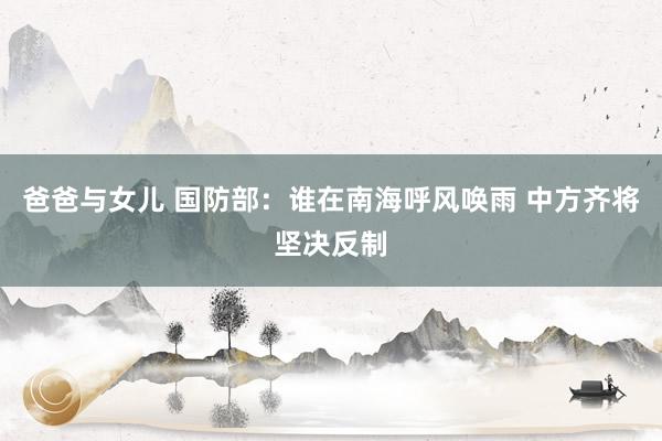 爸爸与女儿 国防部：谁在南海呼风唤雨 中方齐将坚决反制