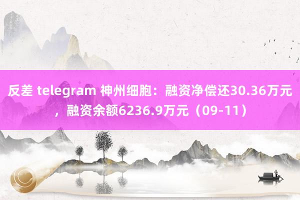 反差 telegram 神州细胞：融资净偿还30.36万元，融资余额6236.9万元（09-11）