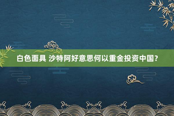 白色面具 沙特阿好意思何以重金投资中国？