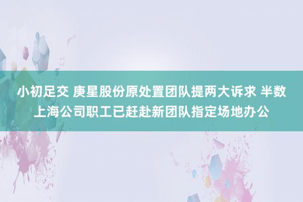 小初足交 庚星股份原处置团队提两大诉求 半数上海公司职工已赶赴新团队指定场地办公