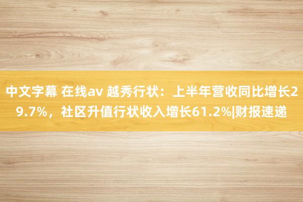 中文字幕 在线av 越秀行状：上半年营收同比增长29.7%，社区升值行状收入增长61.2%|财报速递