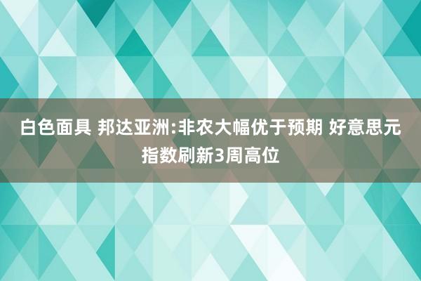 白色面具 邦达亚洲:非农大幅优于预期 好意思元指数刷新3周高位