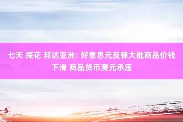 七天 探花 邦达亚洲: 好意思元反弹大批商品价钱下滑 商品货币澳元承压