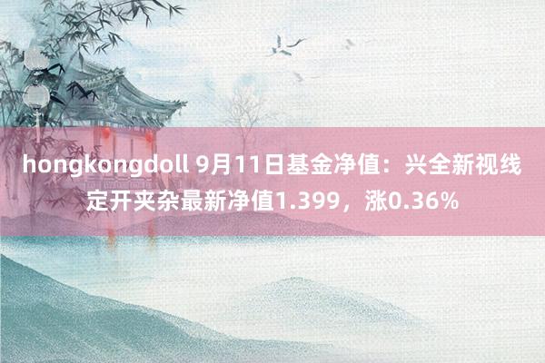 hongkongdoll 9月11日基金净值：兴全新视线定开夹杂最新净值1.399，涨0.36%