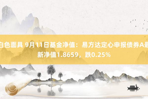 白色面具 9月11日基金净值：易方达定心申报债券A最新净值1.8659，跌0.25%