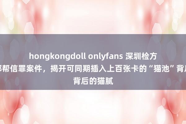 hongkongdoll onlyfans 深圳检方通报全部帮信罪案件，揭开可同期插入上百张卡的“猫池”背后的猫腻