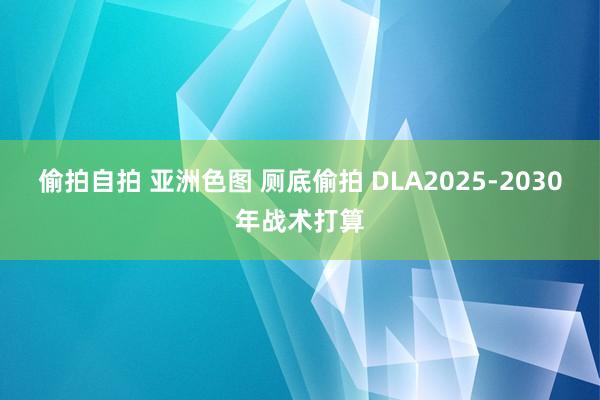 偷拍自拍 亚洲色图 厕底偷拍 DLA2025-2030年战术打算