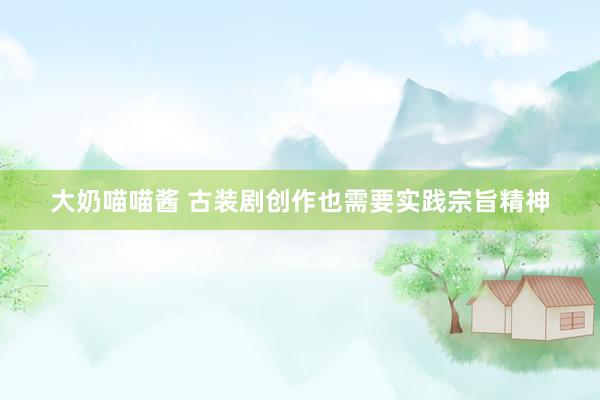 大奶喵喵酱 古装剧创作也需要实践宗旨精神