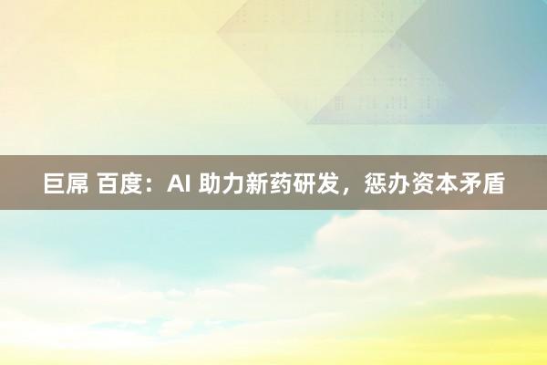 巨屌 百度：AI 助力新药研发，惩办资本矛盾