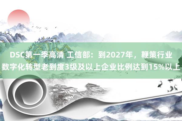 DSC第一季高清 工信部：到2027年，鞭策行业数字化转型老到度3级及以上企业比例达到15%以上