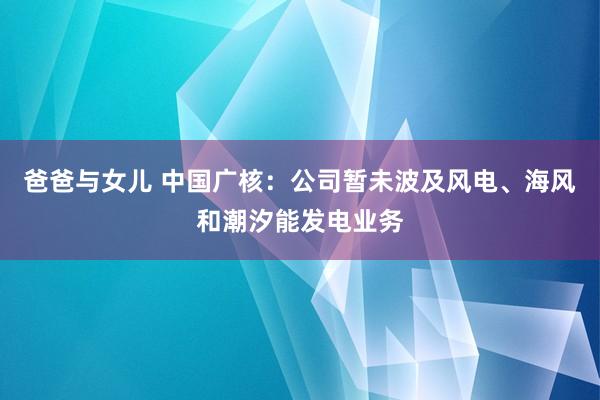 爸爸与女儿 中国广核：公司暂未波及风电、海风和潮汐能发电业务