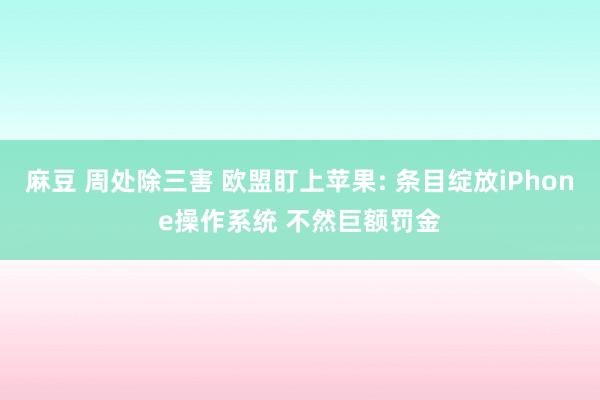 麻豆 周处除三害 欧盟盯上苹果: 条目绽放iPhone操作系统 不然巨额罚金