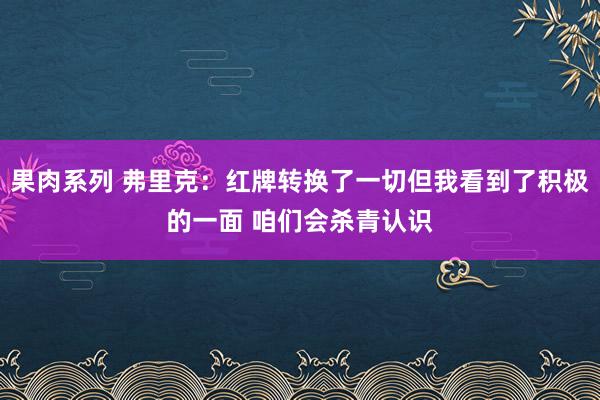 果肉系列 弗里克：红牌转换了一切但我看到了积极的一面 咱们会杀青认识