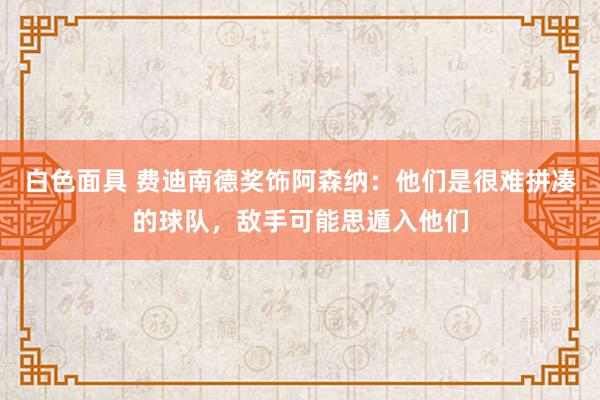 白色面具 费迪南德奖饰阿森纳：他们是很难拼凑的球队，敌手可能思遁入他们