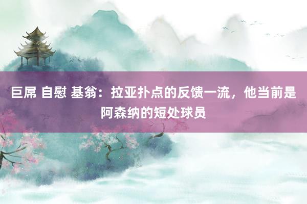 巨屌 自慰 基翁：拉亚扑点的反馈一流，他当前是阿森纳的短处球员