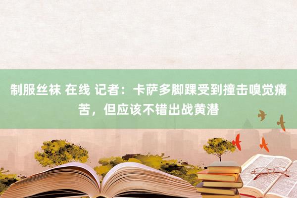 制服丝袜 在线 记者：卡萨多脚踝受到撞击嗅觉痛苦，但应该不错出战黄潜