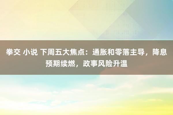 拳交 小说 下周五大焦点：通胀和零落主导，降息预期续燃，政事风险升温