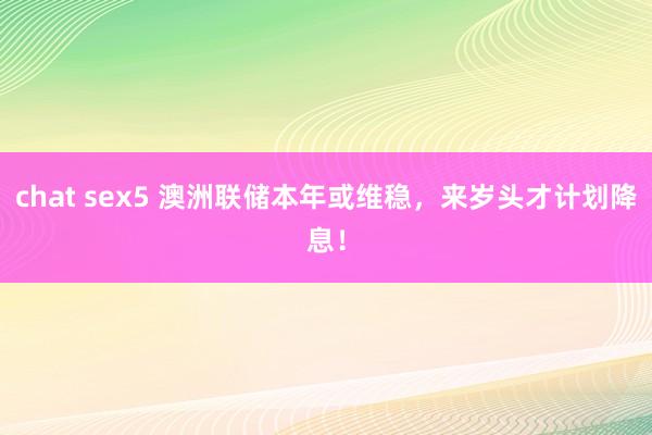 chat sex5 澳洲联储本年或维稳，来岁头才计划降息！