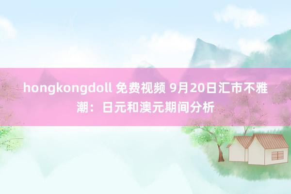 hongkongdoll 免费视频 9月20日汇市不雅潮：日元和澳元期间分析