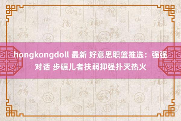 hongkongdoll 最新 好意思职篮推选：强强对话 步碾儿者扶弱抑强扑灭热火