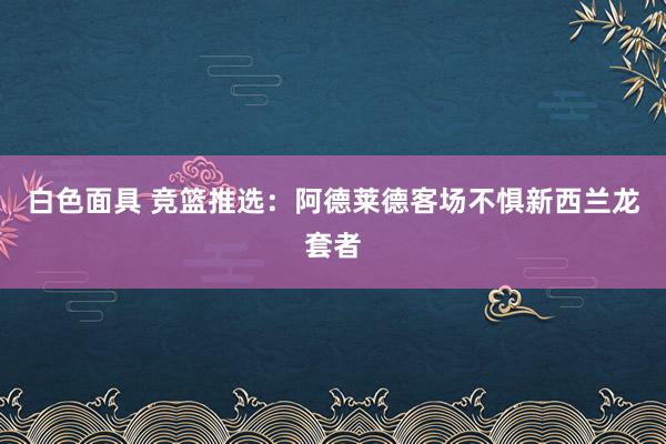 白色面具 竞篮推选：阿德莱德客场不惧新西兰龙套者