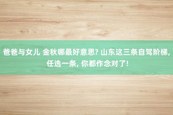 爸爸与女儿 金秋哪最好意思? 山东这三条自驾阶梯， 任选一条， 你都作念对了!