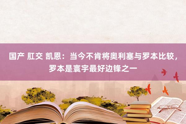 国产 肛交 凯恩：当今不肯将奥利塞与罗本比较，罗本是寰宇最好边锋之一