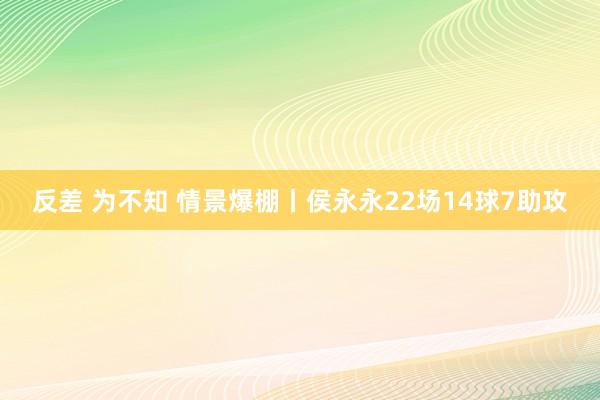 反差 为不知 情景爆棚丨侯永永22场14球7助攻