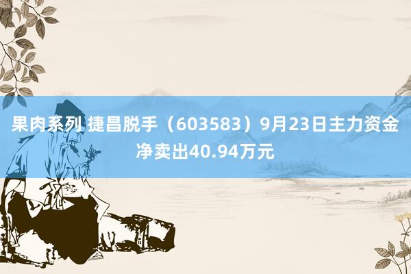 果肉系列 捷昌脱手（603583）9月23日主力资金净卖出40.94万元