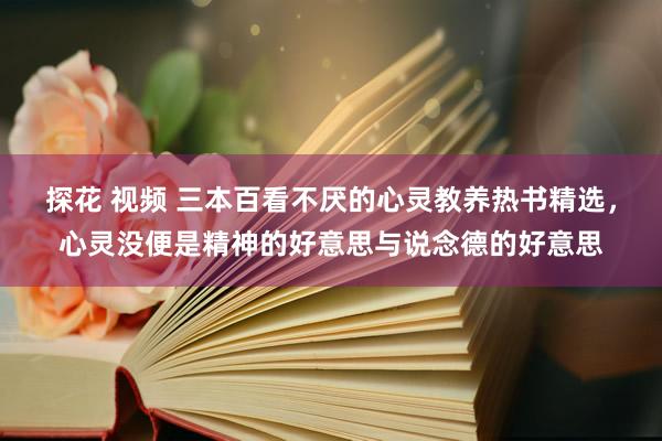 探花 视频 三本百看不厌的心灵教养热书精选，心灵没便是精神的好意思与说念德的好意思