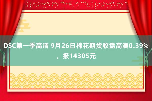 DSC第一季高清 9月26日棉花期货收盘高潮0.39%，报14305元