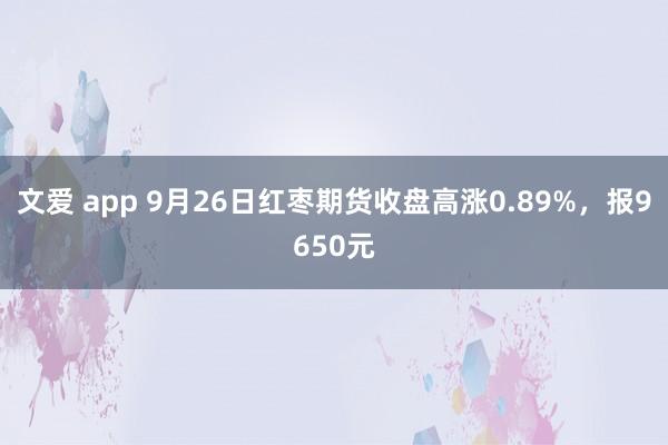 文爱 app 9月26日红枣期货收盘高涨0.89%，报9650元