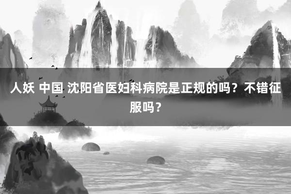 人妖 中国 沈阳省医妇科病院是正规的吗？不错征服吗？