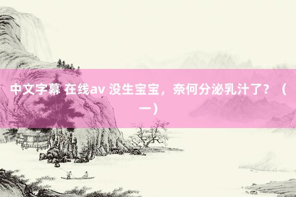 中文字幕 在线av 没生宝宝，奈何分泌乳汁了？（一）