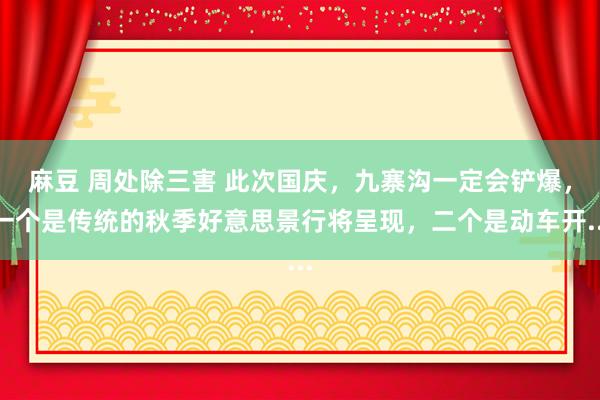 麻豆 周处除三害 此次国庆，九寨沟一定会铲爆，一个是传统的秋季好意思景行将呈现，二个是动车开...