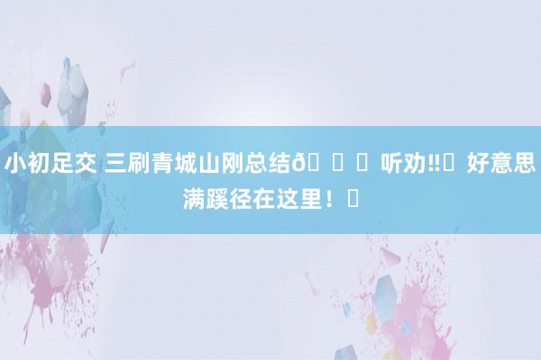 小初足交 三刷青城山刚总结🍃听劝‼️好意思满蹊径在这里！㊷