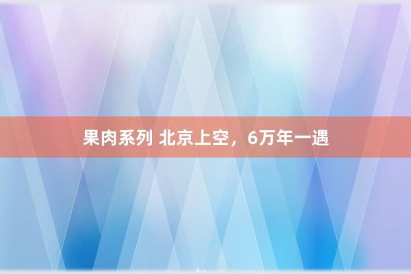 果肉系列 北京上空，6万年一遇