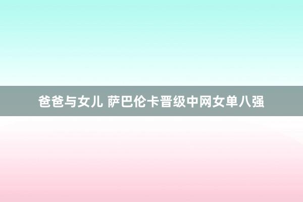 爸爸与女儿 萨巴伦卡晋级中网女单八强