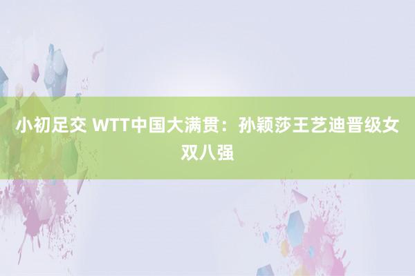 小初足交 WTT中国大满贯：孙颖莎王艺迪晋级女双八强