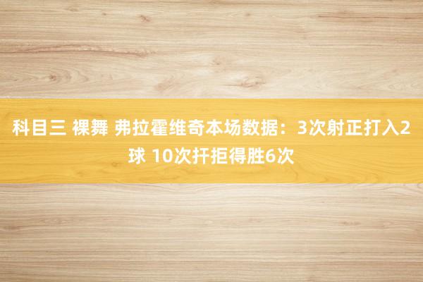 科目三 裸舞 弗拉霍维奇本场数据：3次射正打入2球 10次扞拒得胜6次