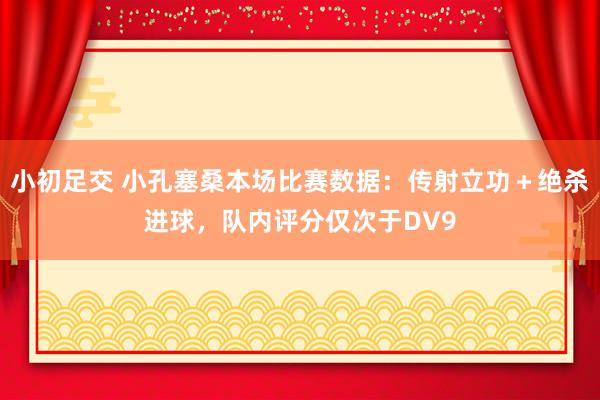 小初足交 小孔塞桑本场比赛数据：传射立功＋绝杀进球，队内评分仅次于DV9