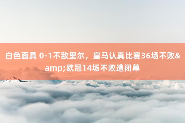 白色面具 0-1不敌里尔，皇马认真比赛36场不败&欧冠14场不败遭闭幕