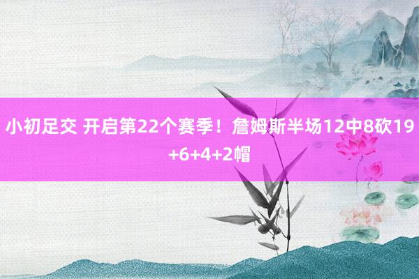 小初足交 开启第22个赛季！詹姆斯半场12中8砍19+6+4+2帽