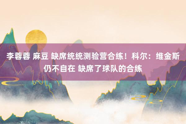 李蓉蓉 麻豆 缺席统统测验营合练！科尔：维金斯仍不自在 缺席了球队的合练