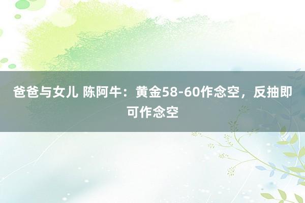 爸爸与女儿 陈阿牛：黄金58-60作念空，反抽即可作念空