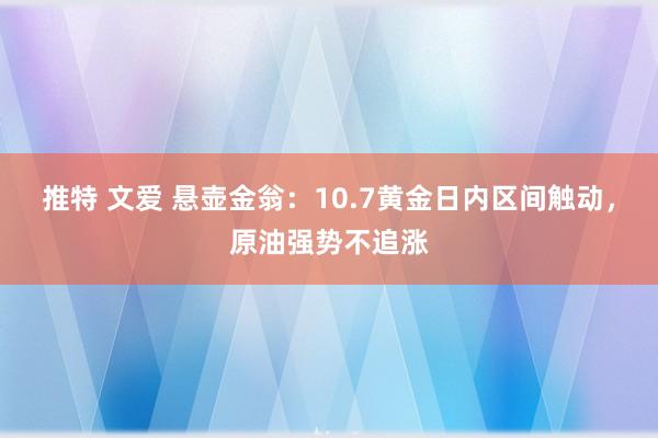 推特 文爱 悬壶金翁：10.7黄金日内区间触动，原油强势不追涨