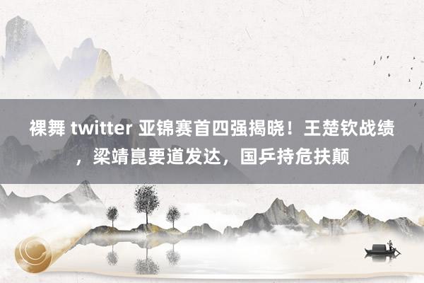 裸舞 twitter 亚锦赛首四强揭晓！王楚钦战绩，梁靖崑要道发达，国乒持危扶颠