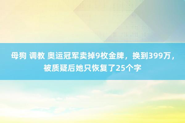 母狗 调教 奥运冠军卖掉9枚金牌，换到399万，被质疑后她只恢复了25个字