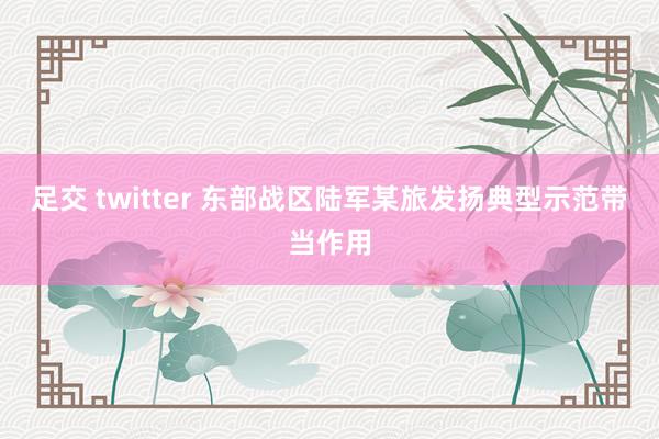 足交 twitter 东部战区陆军某旅发扬典型示范带当作用